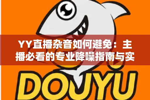YY直播杂音如何避免：主播必看的专业降噪指南与实用技巧全解析