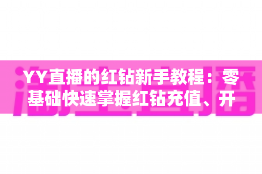 YY直播的红钻新手教程：零基础快速掌握红钻充值、开通与使用全攻略