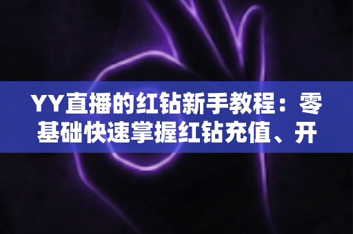 YY直播的红钻新手教程：零基础快速掌握红钻充值、开通与使用全攻略