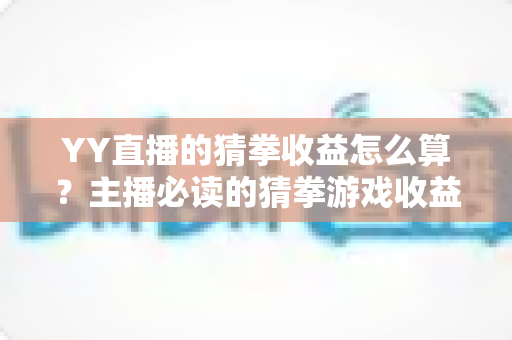 YY直播的猜拳收益怎么算?主播必读的猜拳游戏收益计算规则与提现全攻略 YY直播的猜拳收益怎么算?主播必读的猜拳游戏收益计算规则与提现全攻略