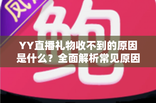 YY直播礼物收不到的原因是什么?全面解析常见原因与实用解决方法 YY直播礼物收不到的原因是什么?全面解析常见原因与实用解决方法