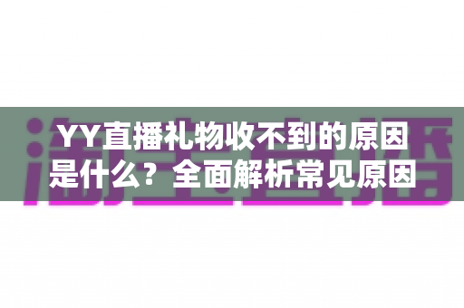 YY直播礼物收不到的原因是什么?全面解析常见原因与实用解决方法 YY直播礼物收不到的原因是什么?全面解析常见原因与实用解决方法