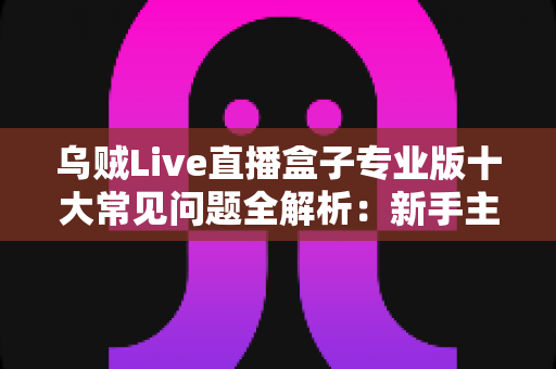 乌贼Live直播盒子专业版十大常见问题全解析：新手主播必看的高效排障指南