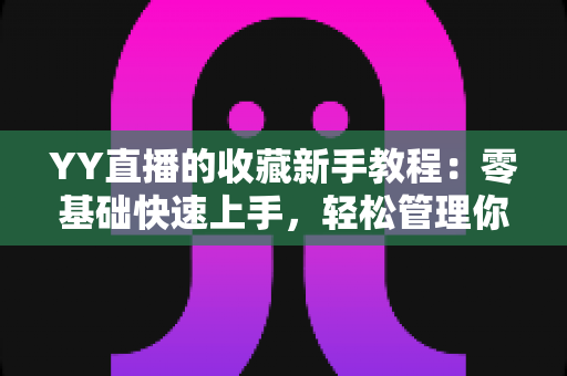 YY直播的收藏新手教程:零基础快速上手,轻松管理你的专属直播间收藏夹 YY直播的收藏新手教程:零基础快速上手,轻松管理你的专属直播间收藏夹