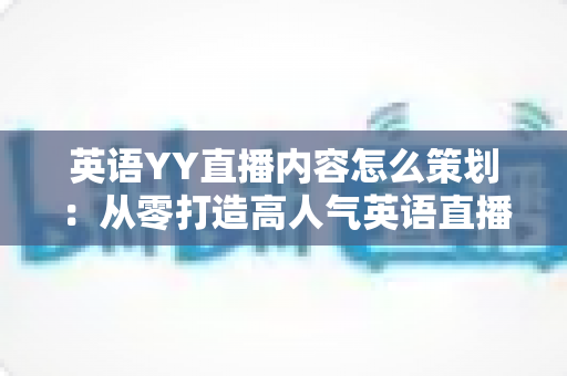 英语YY直播内容怎么策划：从零打造高人气英语直播间的实战指南