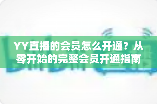 YY直播的会员怎么开通？从零开始的完整会员开通指南与特权详解
