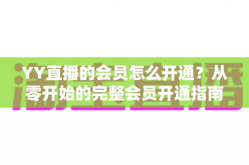 YY直播的会员怎么开通？从零开始的完整会员开通指南与特权详解