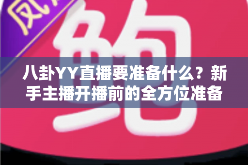 八卦YY直播要准备什么?新手主播开播前的全方位准备指南 八卦YY直播要准备什么?新手主播开播前的全方位准备指南