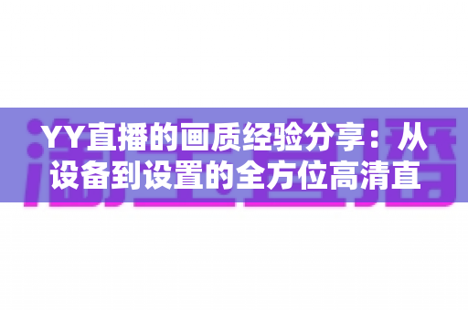 YY直播的画质经验分享:从设备到设置的全方位高清直播优化实用指南 YY直播的画质经验分享:从设备到设置的全方位高清直播优化实用指南
