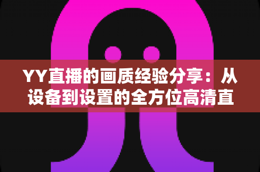YY直播的画质经验分享:从设备到设置的全方位高清直播优化实用指南 YY直播的画质经验分享:从设备到设置的全方位高清直播优化实用指南