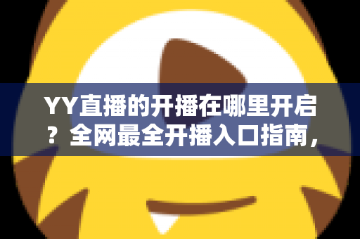YY直播的开播在哪里开启?全网最全开播入口指南,新手也能三分钟上手 YY直播的开播在哪里开启?全网最全开播入口指南,新手也能三分钟上手