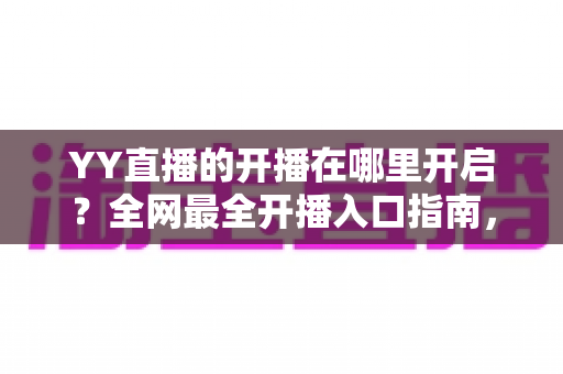 YY直播的开播在哪里开启？全网最全开播入口指南，新手也能三分钟上手