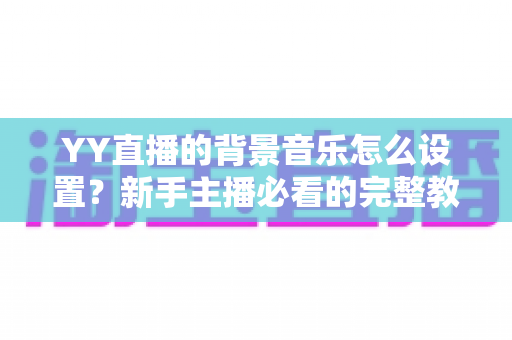 YY直播的背景音乐怎么设置?新手主播必看的完整教程与实用技巧 YY直播的背景音乐怎么设置?新手主播必看的完整教程与实用技巧