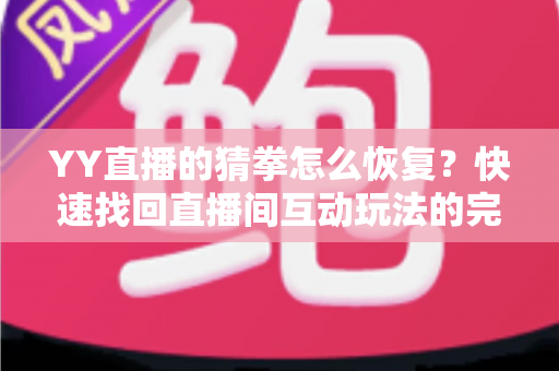 YY直播的猜拳怎么恢复?快速找回直播间互动玩法的完整实用指南 YY直播的猜拳怎么恢复?快速找回直播间互动玩法的完整实用指南