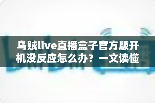 乌贼live直播盒子官方版开机没反应怎么办？一文读懂故障排查与实用解决技巧