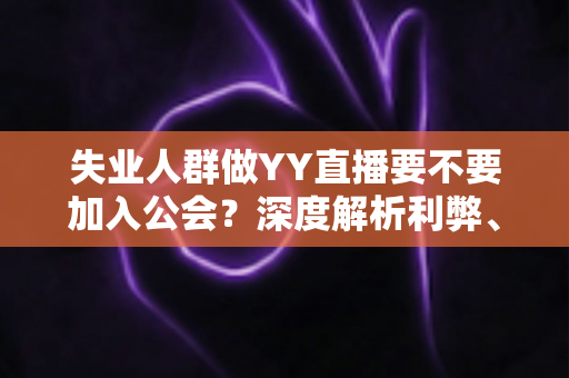 失业人群做YY直播要不要加入公会？深度解析利弊、风险与实用选择指南