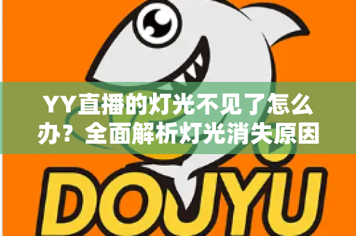 YY直播的灯光不见了怎么办?全面解析灯光消失原因与快速恢复指南 YY直播的灯光不见了怎么办?全面解析灯光消失原因与快速恢复指南