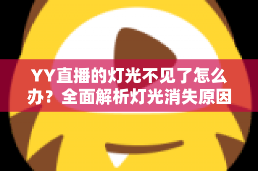 YY直播的灯光不见了怎么办?全面解析灯光消失原因与快速恢复指南 YY直播的灯光不见了怎么办?全面解析灯光消失原因与快速恢复指南