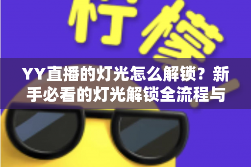 YY直播的灯光怎么解锁?新手必看的灯光解锁全流程与实用技巧大公开 YY直播的灯光怎么解锁?新手必看的灯光解锁全流程与实用技巧大公开