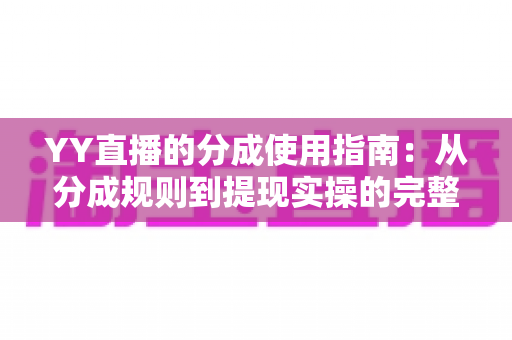 YY直播的分成使用指南:从分成规则到提现实操的完整解析 YY直播的分成使用指南:从分成规则到提现实操的完整解析