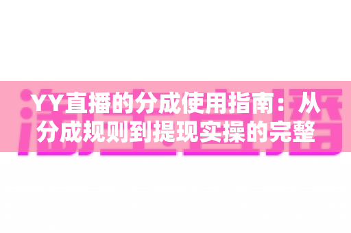 YY直播的分成使用指南:从分成规则到提现实操的完整解析 YY直播的分成使用指南:从分成规则到提现实操的完整解析