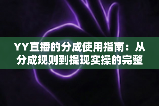 YY直播的分成使用指南:从分成规则到提现实操的完整解析 YY直播的分成使用指南:从分成规则到提现实操的完整解析