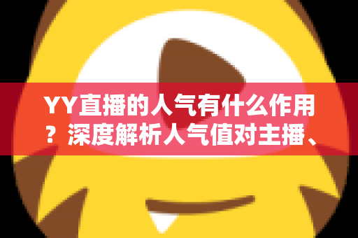 YY直播的人气有什么作用?深度解析人气值对主播、观众与平台的多重价值与变现潜力 YY直播的人气有什么作用?深度解析人气值对主播、观众与平台的多重价值与变现潜力