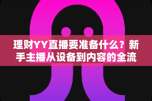 理财YY直播要准备什么?新手主播从设备到内容的全流程开播指南 理财YY直播要准备什么?新手主播从设备到内容的全流程开播指南