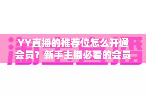 YY直播的推荐位怎么开通会员?新手主播必看的会员开通与推荐位申请全攻略 YY直播的推荐位怎么开通会员?新手主播必看的会员开通与推荐位申请全攻略