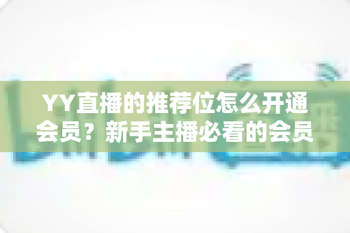 YY直播的推荐位怎么开通会员？新手主播必看的会员开通与推荐位申请全攻略