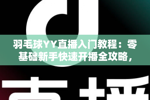 羽毛球YY直播入门教程:零基础新手快速开播全攻略,轻松打造人气羽毛球直播间 羽毛球YY直播入门教程:零基础新手快速开播全攻略,轻松打造人气羽毛球直播间