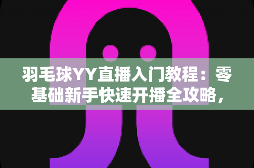 羽毛球YY直播入门教程:零基础新手快速开播全攻略,轻松打造人气羽毛球直播间 羽毛球YY直播入门教程:零基础新手快速开播全攻略,轻松打造人气羽毛球直播间