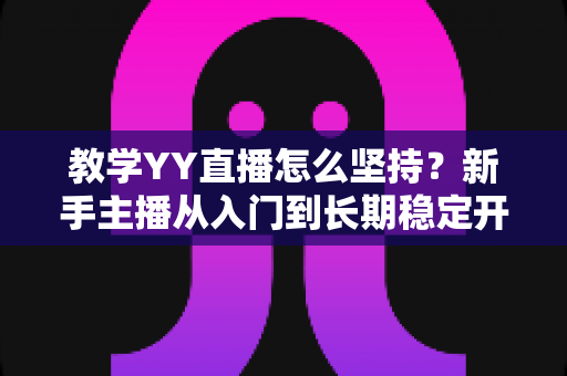 教学YY直播怎么坚持?新手主播从入门到长期稳定开播的实战指南 教学YY直播怎么坚持?新手主播从入门到长期稳定开播的实战指南