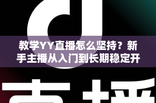 教学YY直播怎么坚持?新手主播从入门到长期稳定开播的实战指南 教学YY直播怎么坚持?新手主播从入门到长期稳定开播的实战指南