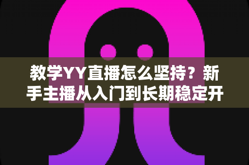 教学YY直播怎么坚持?新手主播从入门到长期稳定开播的实战指南 教学YY直播怎么坚持?新手主播从入门到长期稳定开播的实战指南