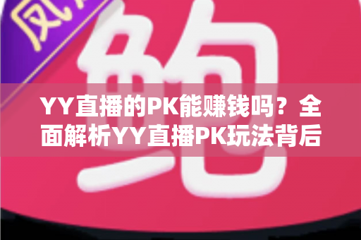 YY直播的PK能赚钱吗?全面解析YY直播PK玩法背后的收益真相与变现技巧 YY直播的PK能赚钱吗?全面解析YY直播PK玩法背后的收益真相与变现技巧