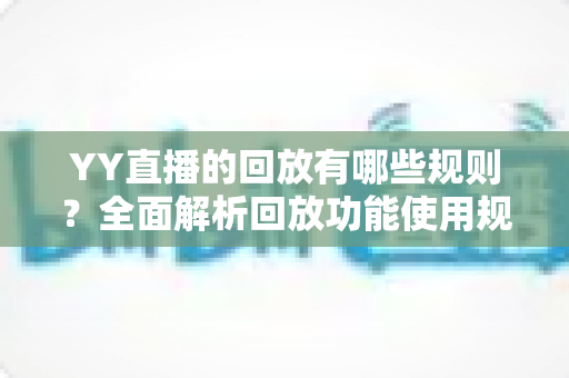 YY直播的回放有哪些规则？全面解析回放功能使用规范与实操指南