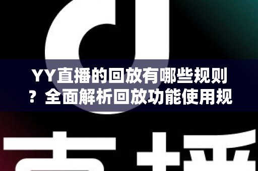 YY直播的回放有哪些规则？全面解析回放功能使用规范与实操指南
