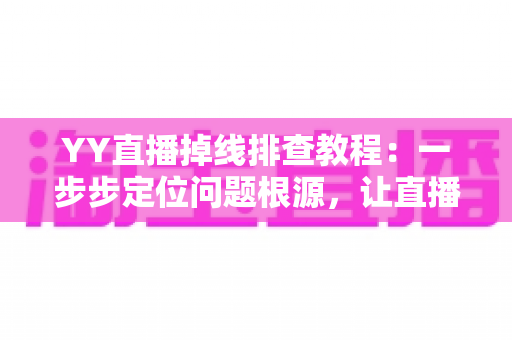 YY直播掉线排查教程:一步步定位问题根源,让直播稳定不中断的实用指南 YY直播掉线排查教程:一步步定位问题根源,让直播稳定不中断的实用指南