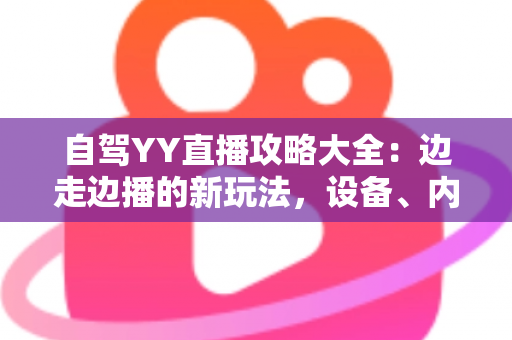 自驾YY直播攻略大全:边走边播的新玩法,设备、内容与变现一文讲透 自驾YY直播攻略大全:边走边播的新玩法,设备、内容与变现一文讲透