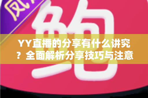 YY直播的分享有什么讲究？全面解析分享技巧与注意事项，助你快速提升直播间人气