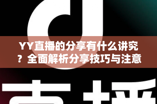 YY直播的分享有什么讲究？全面解析分享技巧与注意事项，助你快速提升直播间人气