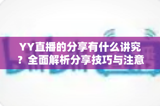YY直播的分享有什么讲究？全面解析分享技巧与注意事项，助你快速提升直播间人气