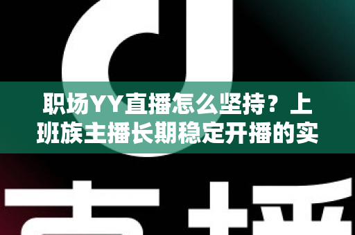 职场YY直播怎么坚持？上班族主播长期稳定开播的实战指南与心态全解