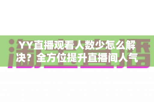 YY直播观看人数少怎么解决?全方位提升直播间人气的实战运营指南 YY直播观看人数少怎么解决?全方位提升直播间人气的实战运营指南