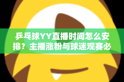 乒乓球YY直播时间怎么安排？主播涨粉与球迷观赛必看的时间规划全攻略