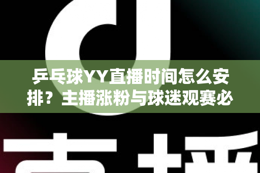 乒乓球YY直播时间怎么安排？主播涨粉与球迷观赛必看的时间规划全攻略