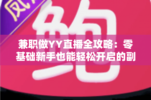 兼职做YY直播全攻略:零基础新手也能轻松开启的副业赚钱指南 兼职做YY直播全攻略:零基础新手也能轻松开启的副业赚钱指南
