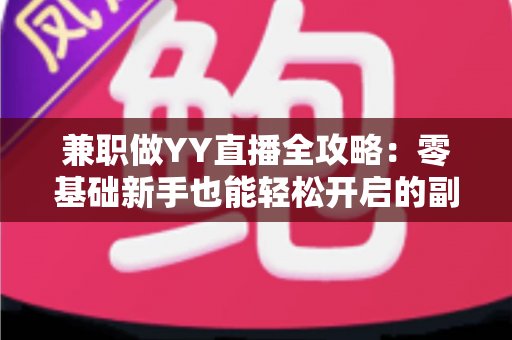 兼职做YY直播全攻略:零基础新手也能轻松开启的副业赚钱指南 兼职做YY直播全攻略:零基础新手也能轻松开启的副业赚钱指南