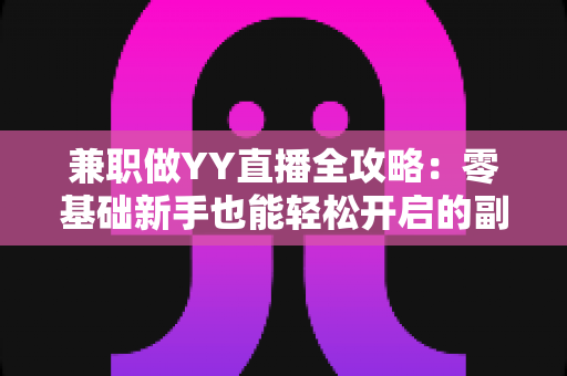 兼职做YY直播全攻略：零基础新手也能轻松开启的副业赚钱指南
